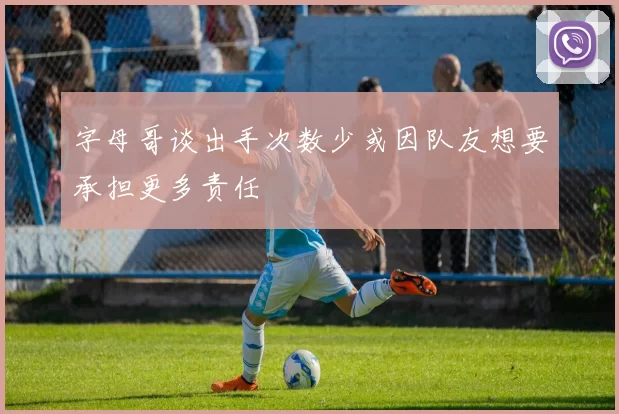 字母哥谈出手次数少或因队友想要承担更多责任