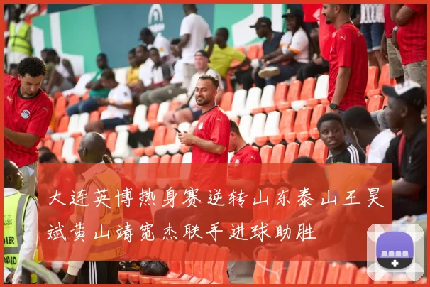 大连英博热身赛逆转山东泰山王昊斌黄山靖宽杰联手进球助胜