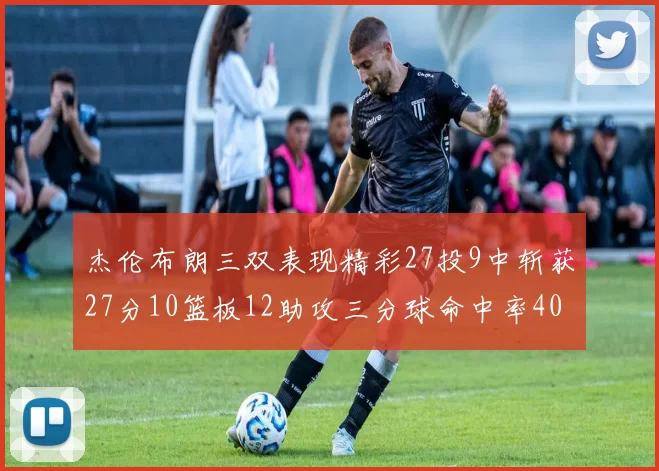 杰伦布朗三双表现精彩27投9中斩获27分10篮板12助攻三分球命中率40