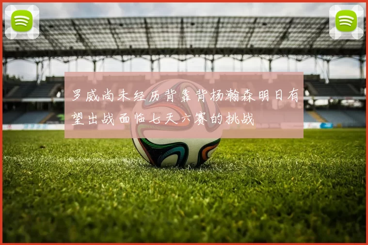 罗威尚未经历背靠背杨瀚森明日有望出战面临七天六赛的挑战