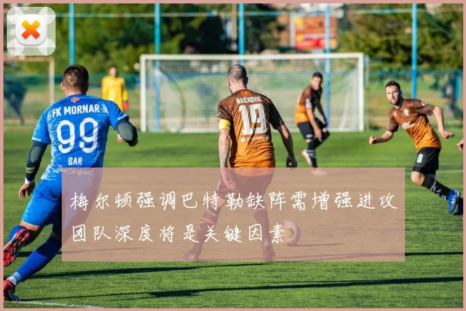 梅尔顿强调巴特勒缺阵需增强进攻团队深度将是关键因素