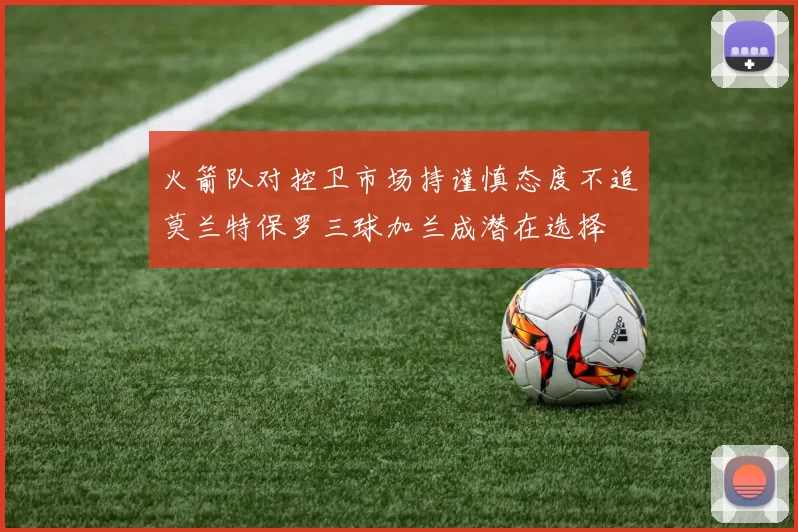 火箭队对控卫市场持谨慎态度不追莫兰特保罗三球加兰成潜在选择