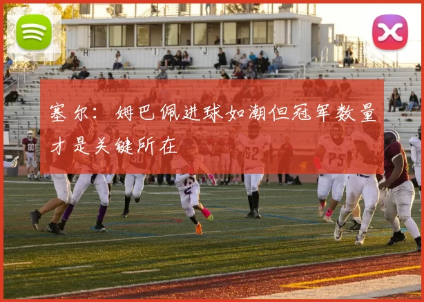 塞尔：姆巴佩进球如潮但冠军数量才是关键所在