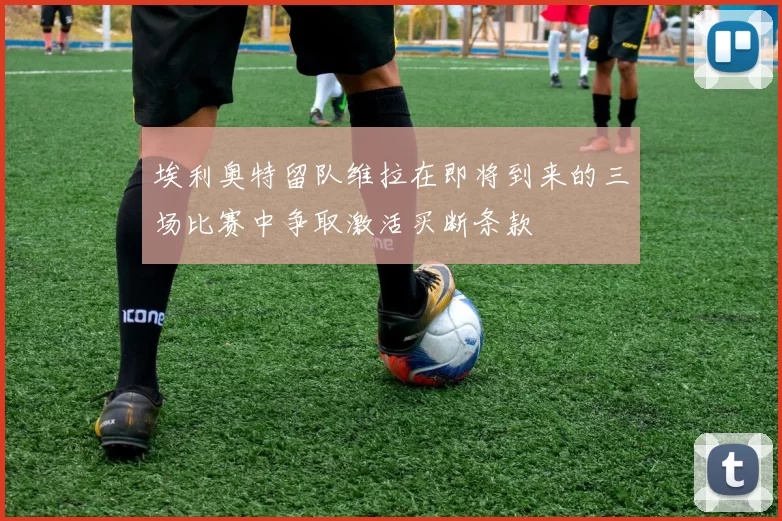 埃利奥特留队维拉在即将到来的三场比赛中争取激活买断条款