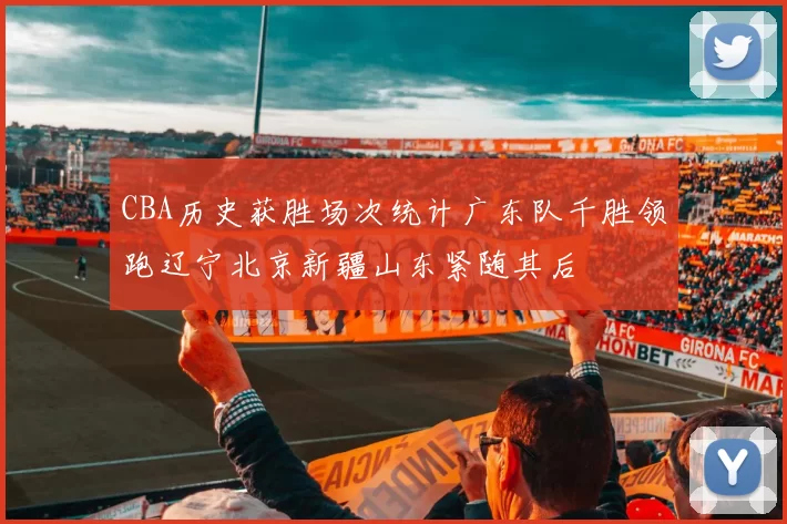 CBA历史获胜场次统计广东队千胜领跑辽宁北京新疆山东紧随其后