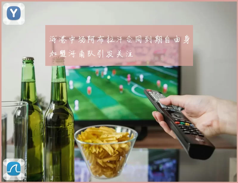 海港中场阿布拉汗合同到期自由身加盟河南队引发关注